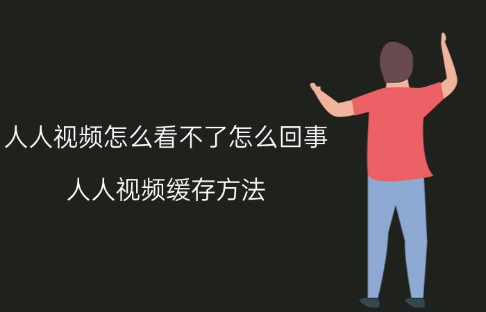 人人视频怎么看不了怎么回事 人人视频缓存方法